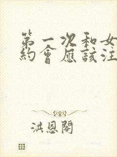 第一次和女孩子约会应该注意什么