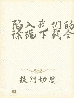 陷入我们的热恋徐栀下载全文