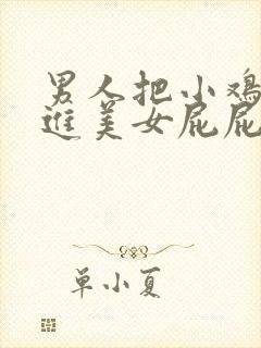 男人把小鸡鸡塞进美女屁屁里的视频软件