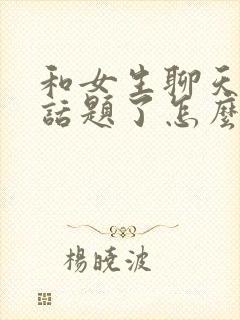 和女生聊天没有话题了怎么办