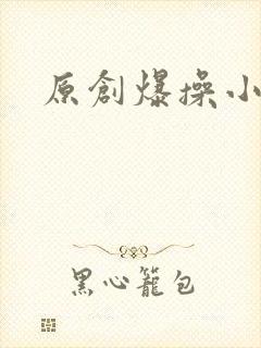 原创爆操小骚货