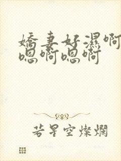 娇妻好湿啊嗯啊嗯啊嗯啊