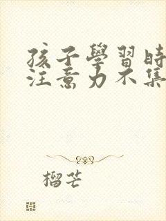 孩子学习时多动注意力不集中怎么办