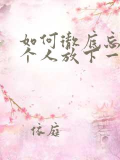 如何彻底忘记一个人放下一段感情