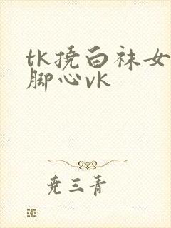 tk挠白袜女生脚心vk