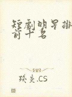短剧明星排行榜前十名