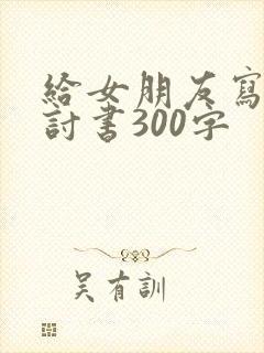 给女朋友写的检讨书300字