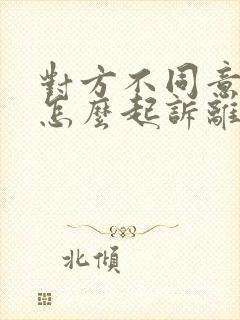 对方不同意离婚怎么起诉离婚呢