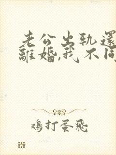 老公出轨还要求离婚,我不同意,咋办