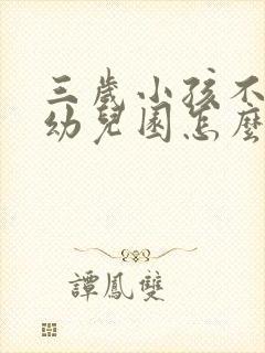 三岁小孩不愿上幼儿园怎么办