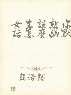 女生说就你会说话怎么幽默回复