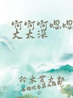 啊啊啊嗯嗯嗯太大太深