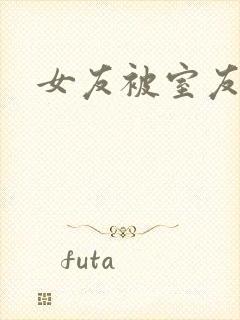女友被室友小说