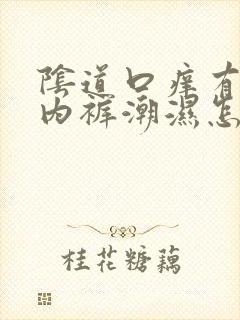 阴道口痒有异味内裤潮湿怎么回事