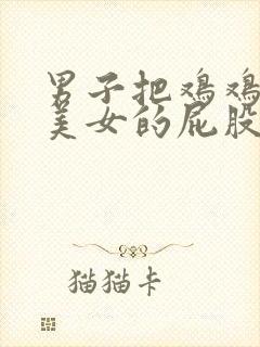 男子把鸡鸡插进美女的屁股里