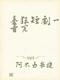 秦狂短剧一口气看完