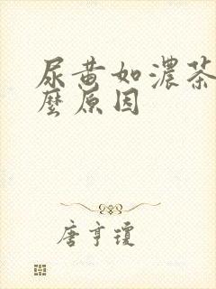 尿黄如浓茶是什么原因