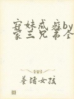 宠妹成瘾by霍家三兄弟全集免费阅读