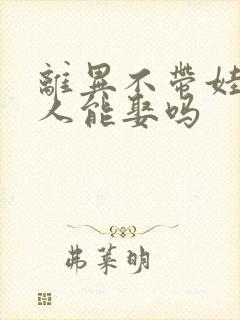 离异不带娃的女人能娶吗