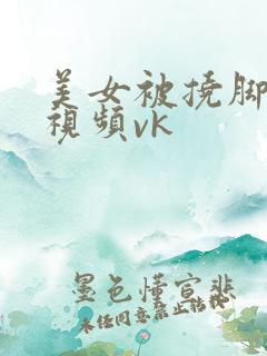 美女被挠脚心的视频vk