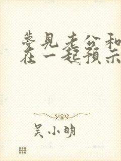 梦见老公和情人在一起预示什么