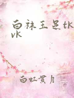 白袜玉足tk vk