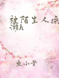 被陌生人操到高潮h