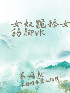 女奴跪舔女主人的脚vk