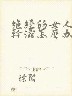 绝经的女人下面干涩怎么办