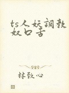ts人妖调教男奴口舌
