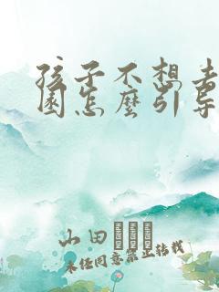 孩子不想去幼儿园怎么引导