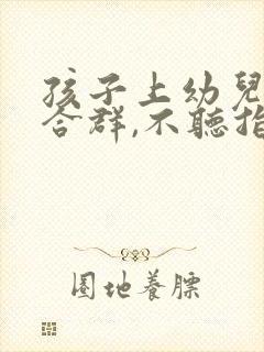 孩子上幼儿园不合群,不听指挥