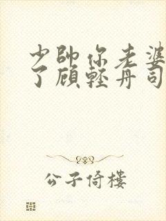 少帅你老婆又跑了顾轻舟司行霈短剧