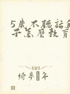 5岁不听话的孩子怎么教育