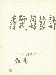 老师用丝袜脚夹得我好紧好爽