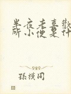 半夜老喜欢上厕所小便是什么原因导致的