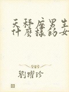 天秤座男生喜欢什么样的女生