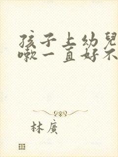 孩子上幼儿园咳嗽一直好不了怎么办