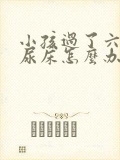 小孩过了六岁还尿床怎么办