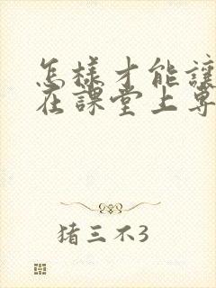 怎样才能让孩子在课堂上专注力提高