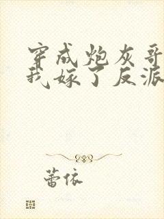 穿成炮灰哥儿后我嫁了反派txt