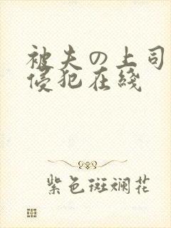 被夫の上司持久侵犯在线