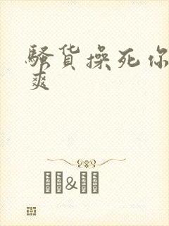 骚货操死你爽不爽