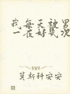 我每天被男人躁一夜好几次