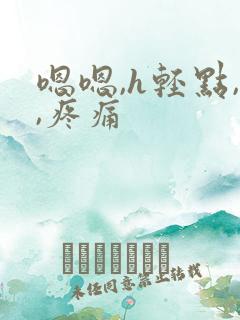 嗯嗯,h轻点,,疼痛