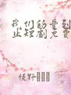 我们的爱到此为止短剧免费观看大结局