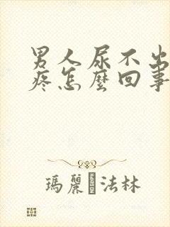 男人尿不出来还疼怎么回事