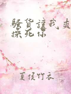 骚货让我爽一下操死你