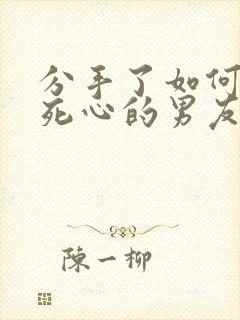 分手了如何挽回死心的男友