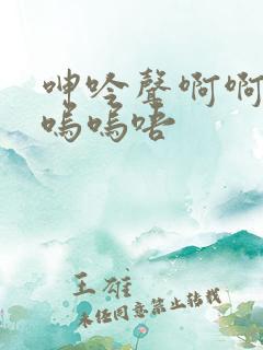 呻吟声啊啊啊呃呜呜唔